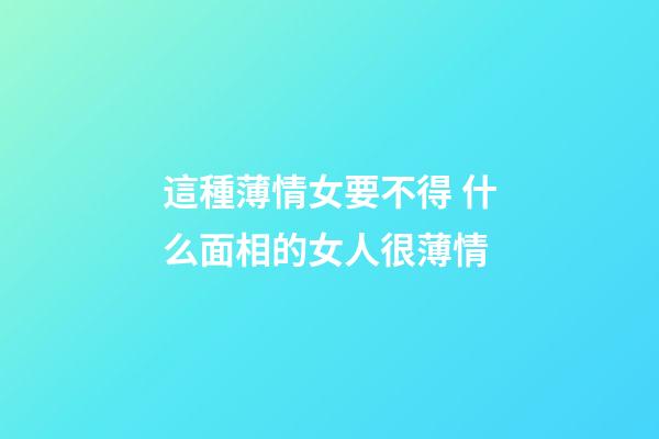 這種薄情女要不得 什么面相的女人很薄情